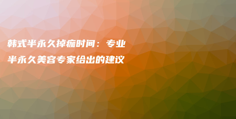 韩式半永久掉痂时间：专业半永久美容专家给出的建议插图