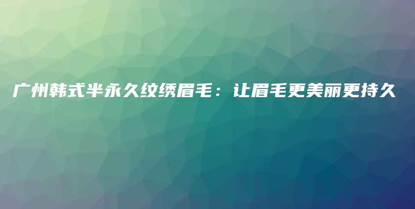 广州韩式半永久纹绣眉毛：让眉毛更美丽更持久插图