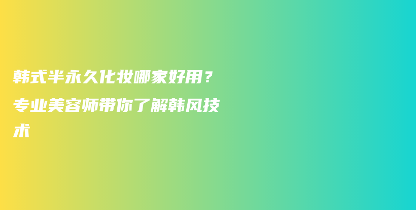 韩式半永久化妆哪家好用？专业美容师带你了解韩风技术插图