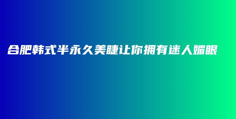 合肥韩式半永久美睫让你拥有迷人媚眼插图