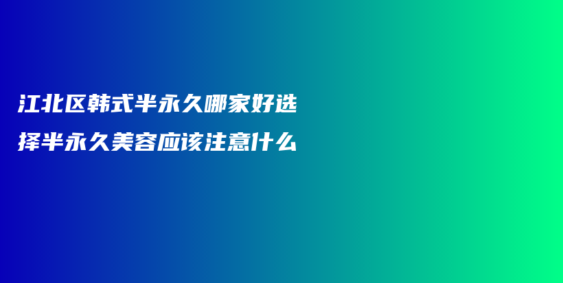 江北区韩式半永久哪家好选择半永久美容应该注意什么插图