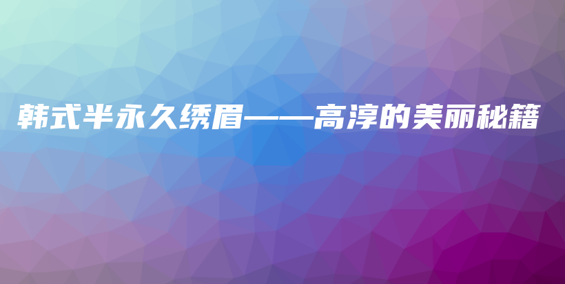 韩式半永久绣眉——高淳的美丽秘籍插图