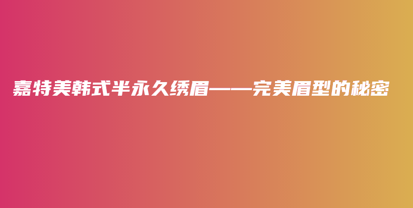 嘉特美韩式半永久绣眉——完美眉型的秘密插图