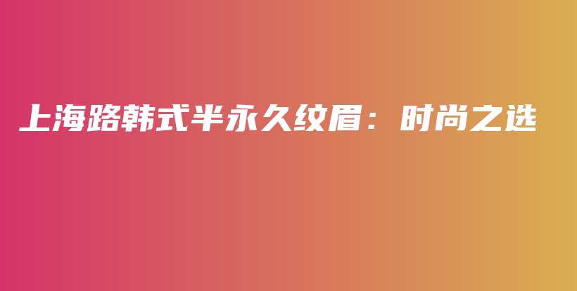 上海路韩式半永久纹眉：时尚之选插图