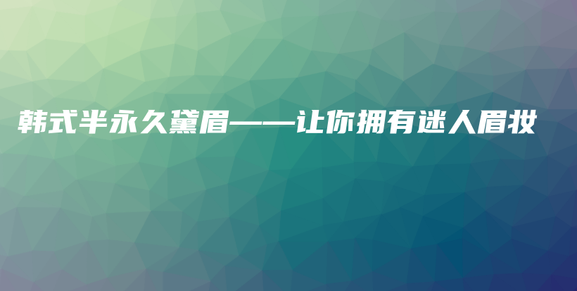 韩式半永久黛眉——让你拥有迷人眉妆插图