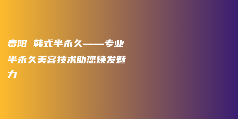 贵阳 韩式半永久——专业半永久美容技术助您焕发魅力插图