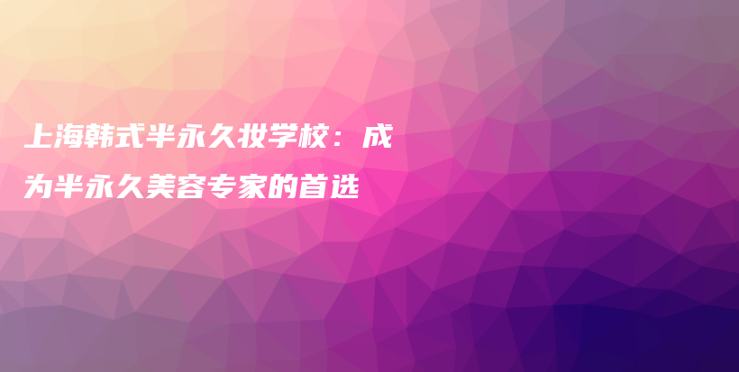 上海韩式半永久妆学校：成为半永久美容专家的首选插图