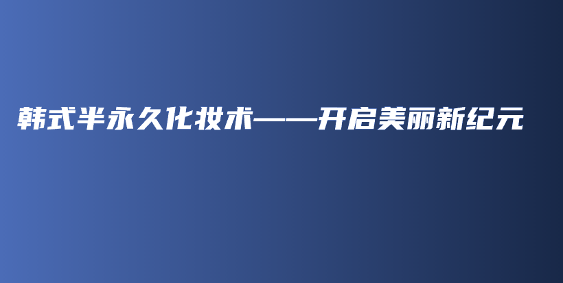 韩式半永久化妆术——开启美丽新纪元插图