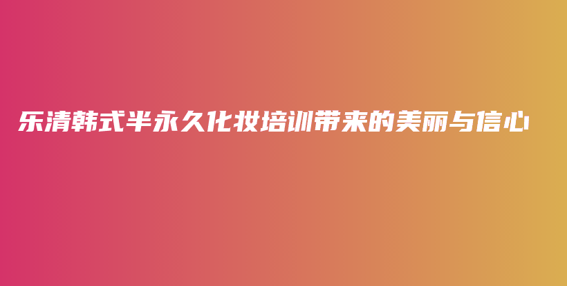 乐清韩式半永久化妆培训带来的美丽与信心插图