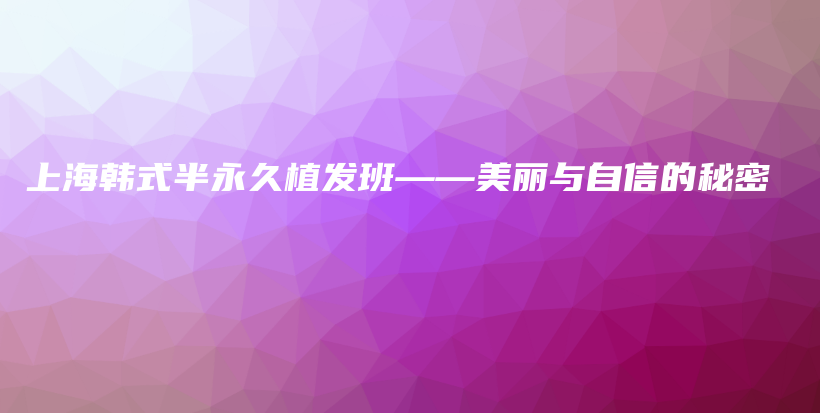 上海韩式半永久植发班——美丽与自信的秘密插图