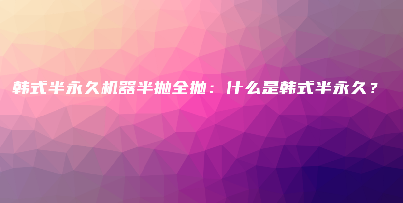 韩式半永久机器半抛全抛：什么是韩式半永久？插图