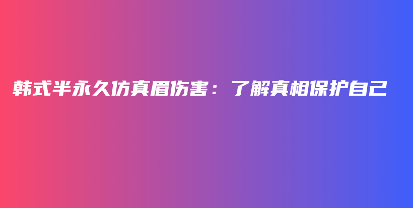 韩式半永久仿真眉伤害：了解真相保护自己插图