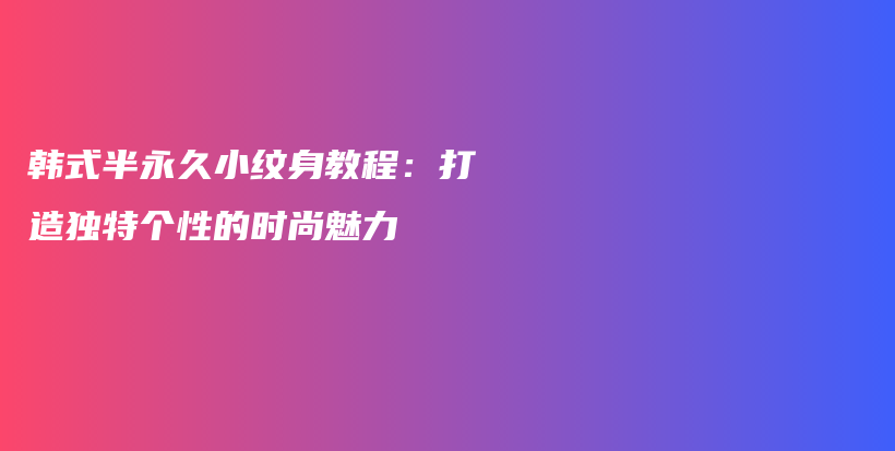 韩式半永久小纹身教程：打造独特个性的时尚魅力插图