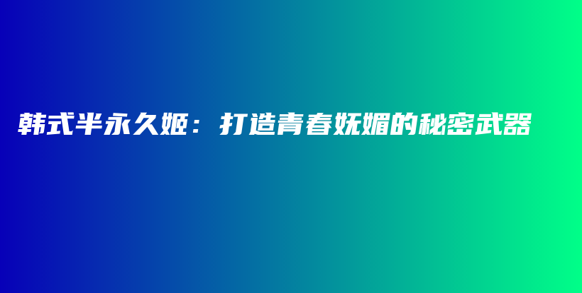 韩式半永久姬：打造青春妩媚的秘密武器插图