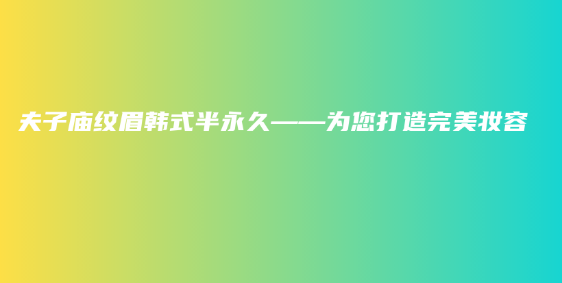 夫子庙纹眉韩式半永久——为您打造完美妆容插图