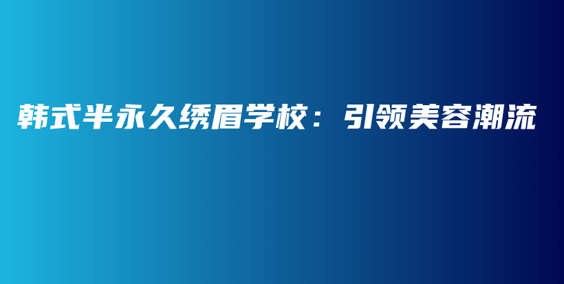 韩式半永久绣眉学校：引领美容潮流插图