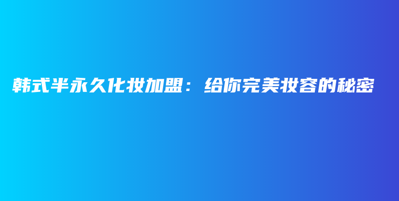 韩式半永久化妆加盟：给你完美妆容的秘密插图