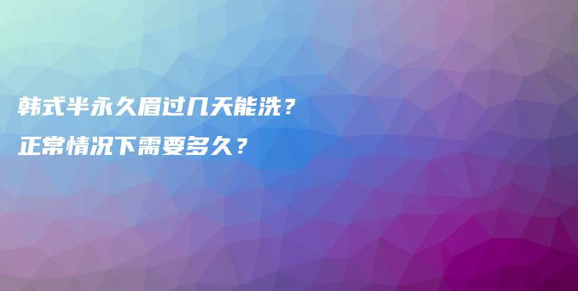 韩式半永久眉过几天能洗？正常情况下需要多久？插图