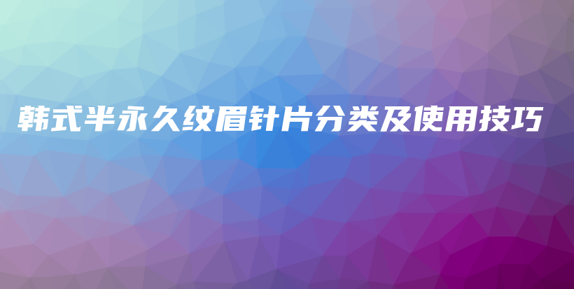 韩式半永久纹眉针片分类及使用技巧插图