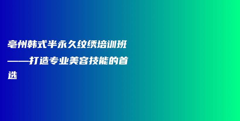 亳州韩式半永久纹绣培训班——打造专业美容技能的首选插图