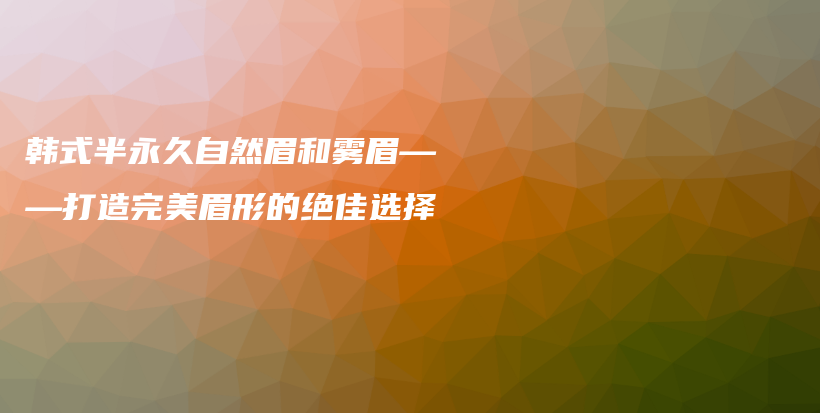 韩式半永久自然眉和雾眉——打造完美眉形的绝佳选择插图