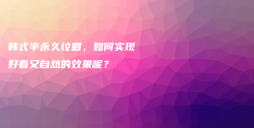 韩式半永久纹眉，如何实现好看又自然的效果呢？插图