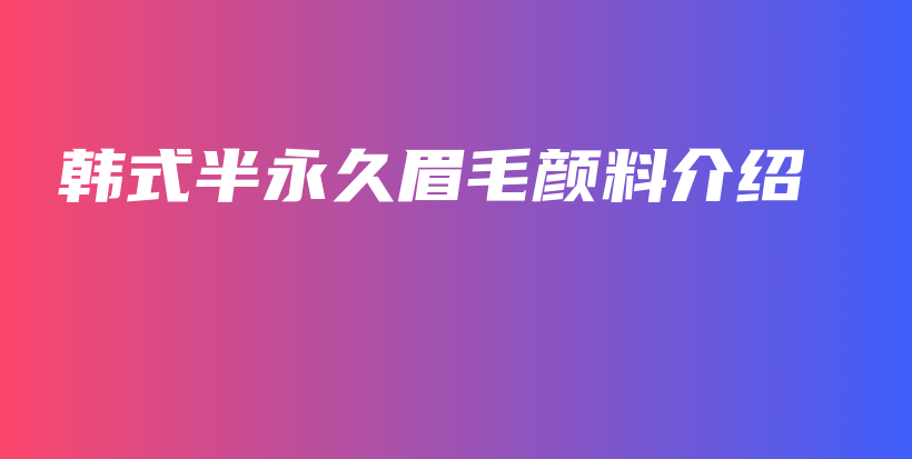 韩式半永久眉毛颜料介绍插图