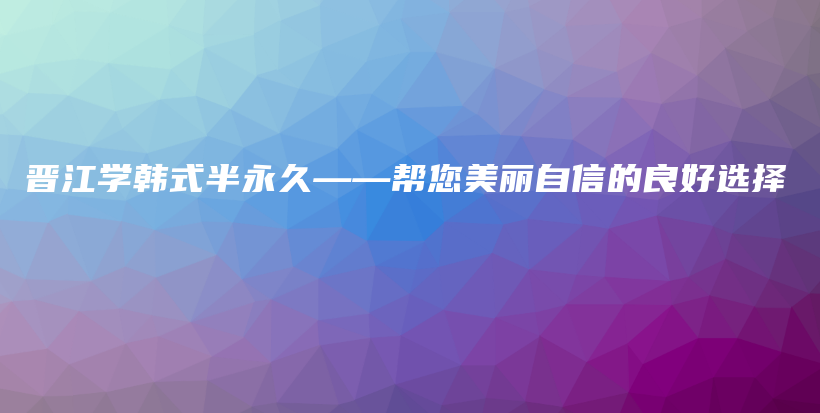 晋江学韩式半永久——帮您美丽自信的良好选择插图