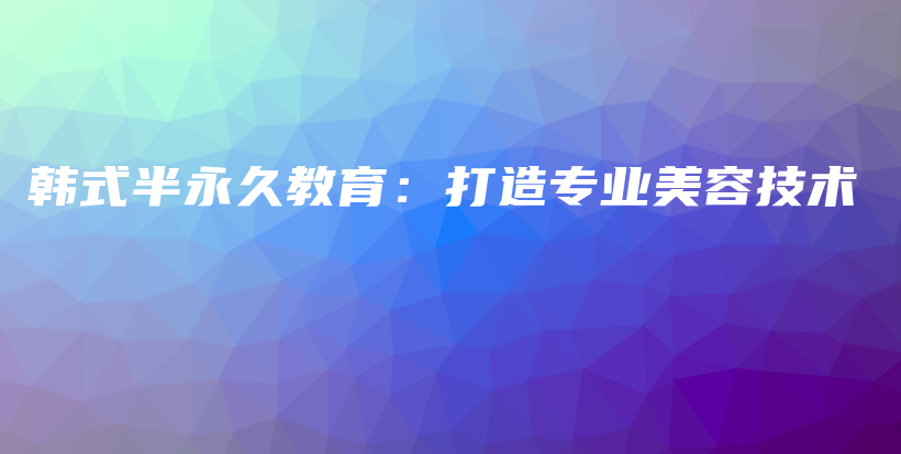 韩式半永久教育：打造专业美容技术插图