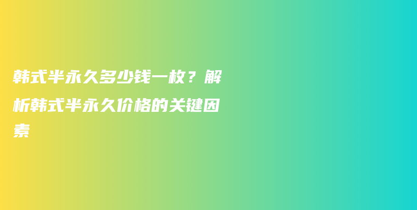 韩式半永久多少钱一枚？解析韩式半永久价格的关键因素插图