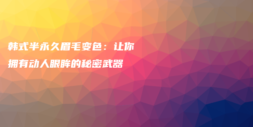 韩式半永久眉毛变色：让你拥有动人眼眸的秘密武器插图