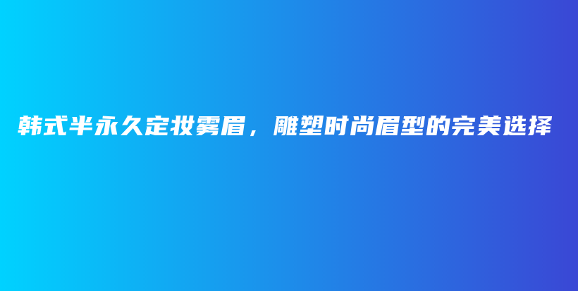 韩式半永久定妆雾眉，雕塑时尚眉型的完美选择插图