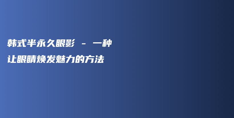 韩式半永久眼影 – 一种让眼睛焕发魅力的方法插图