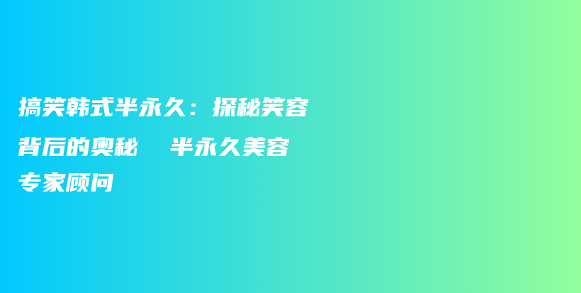 搞笑韩式半永久：探秘笑容背后的奥秘  半永久美容专家顾问插图