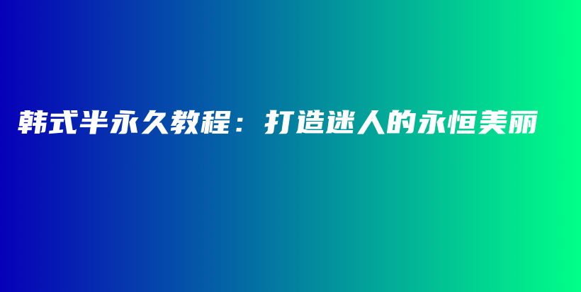 韩式半永久教程：打造迷人的永恒美丽插图