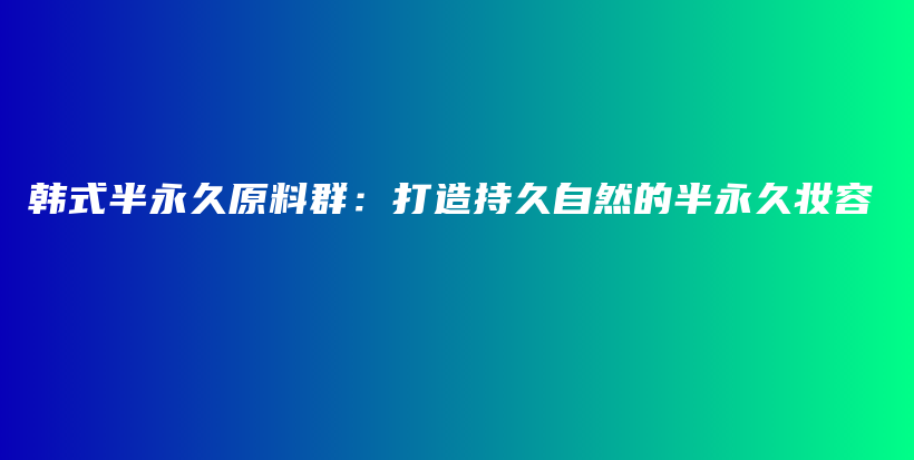 韩式半永久原料群：打造持久自然的半永久妆容插图