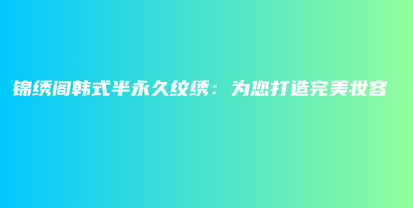 锦绣阁韩式半永久纹绣：为您打造完美妆容插图