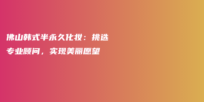 佛山韩式半永久化妆：挑选专业顾问，实现美丽愿望插图