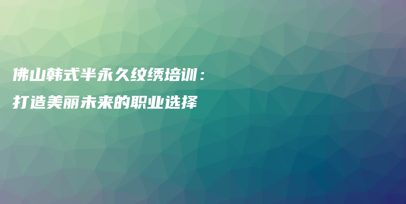 佛山韩式半永久纹绣培训：打造美丽未来的职业选择插图