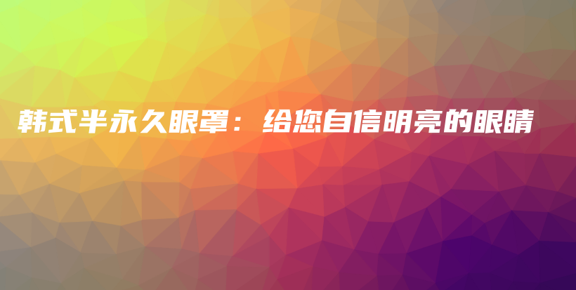 韩式半永久眼罩：给您自信明亮的眼睛插图