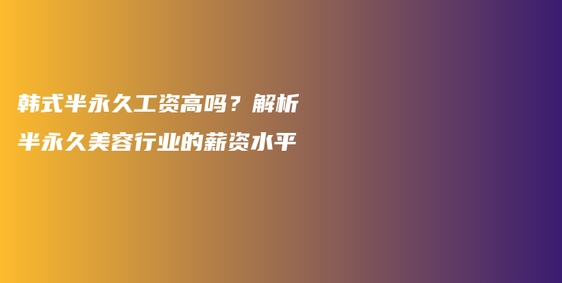 韩式半永久工资高吗？解析半永久美容行业的薪资水平插图