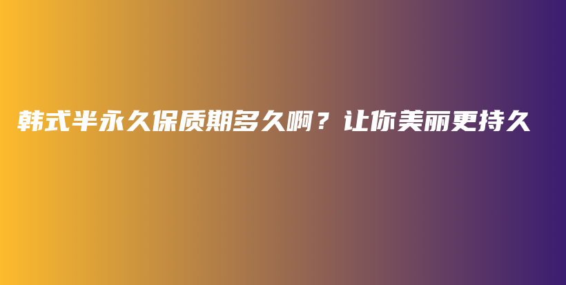 韩式半永久保质期多久啊？让你美丽更持久插图