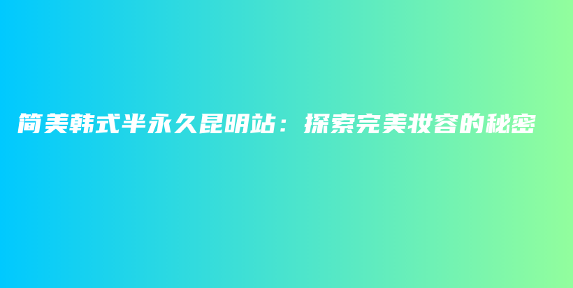 简美韩式半永久昆明站：探索完美妆容的秘密插图