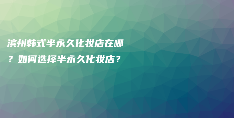 滨州韩式半永久化妆店在哪？如何选择半永久化妆店？插图