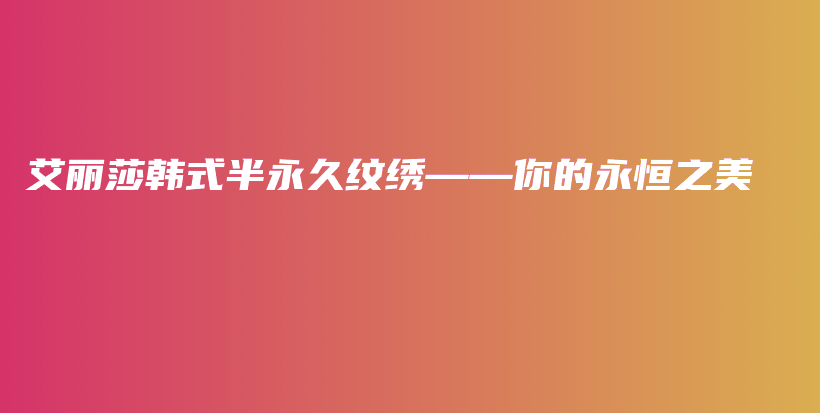 艾丽莎韩式半永久纹绣——你的永恒之美插图