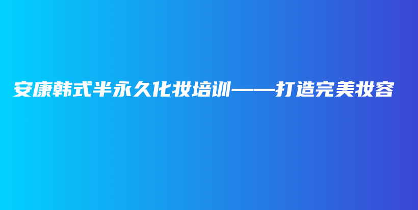 安康韩式半永久化妆培训——打造完美妆容插图