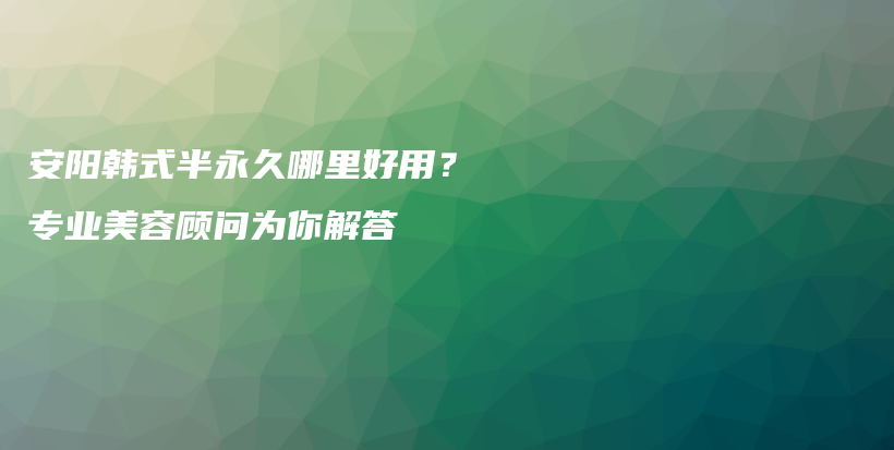 安阳韩式半永久哪里好用？专业美容顾问为你解答插图