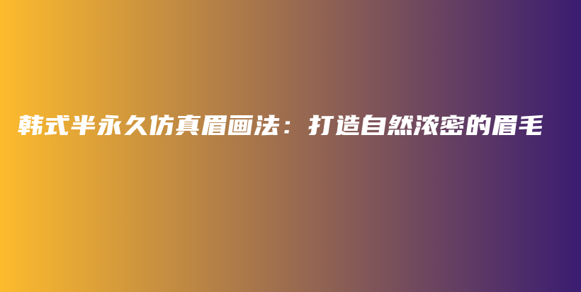 韩式半永久仿真眉画法：打造自然浓密的眉毛插图