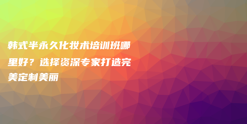 韩式半永久化妆术培训班哪里好？选择资深专家打造完美定制美丽插图