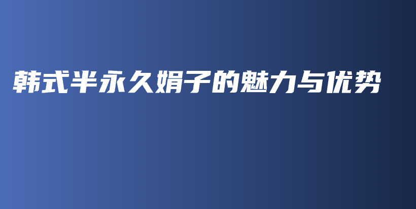 韩式半永久娟子的魅力与优势插图